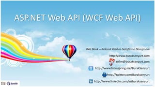 ASP.NET Web API (WCF Web API)


                ING Bank – Kıdemli Yazılım Geliştirme Danışmanı

                                 http://www.buraksenyurt.com
                                      selim@buraksenyurt.com

                      http://www.formspring.me/BurakSenyurt

                               http://twitter.com/Buraksenyurt

                     http://www.linkedin.com/in/buraksenyurt
 