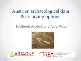 Austrian archaeological data
& archiving options
Edeltraud Aspöck and Anja Masur
 