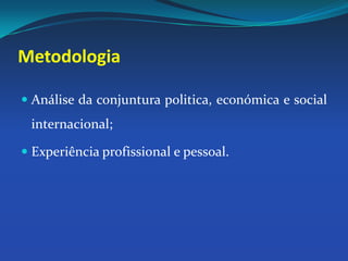 MetodologiaAnálise da conjuntura politica, económica e social internacional;Experiência profissional e pessoal. 