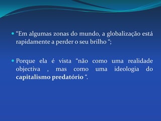 “Em algumas zonas do mundo, a globalização está rapidamente a perder o seu brilho “;Porque ela é vista “não como uma realidade objectiva , mas como uma ideologia do capitalismo predatório “.
