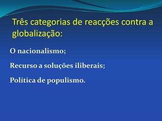 Três categorias de reacções contra a globalização:O nacionalismo;Recurso a soluções iliberais;Política de populismo. 