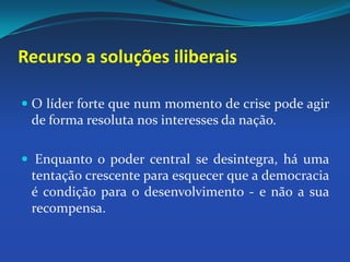 O líder forte que num momento de crise pode agir de forma resoluta nos interesses da nação. Enquanto o poder central se desintegra, há uma tentação crescente para esquecer que a democracia é condição para o desenvolvimento - e não a sua recompensa.Recurso a soluções iliberais 