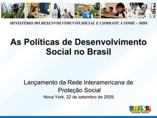 MINISTÉRIO DO DESENVOLVIMENTO SOCIAL E COMBATE À FOME – MDS

As Políticas de Desenvolvimento
Social no Brasil

Lançamento da Rede Interamericana de
Proteção Social
Nova York, 22 de setembro de 2009

 