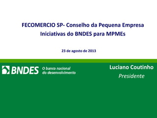 // 1
FECOMERCIO SP- Conselho da Pequena Empresa
Iniciativas do BNDES para MPMEs
Luciano Coutinho
Presidente
23 de agosto de 2013
 