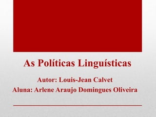 As Políticas Linguísticas
Autor: Louis-Jean Calvet
Aluna: Arlene Araujo Domingues Oliveira
 