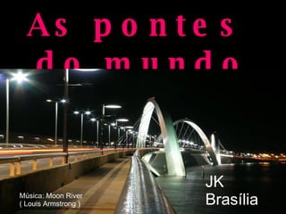 As pontes  do mundo JK Brasília Música: Moon River  ( Louis Armstrong )  