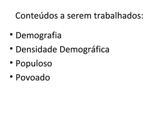 Conteúdos a serem trabalhados:
• Demografia
• Densidade Demográfica
• Populoso
• Povoado
 