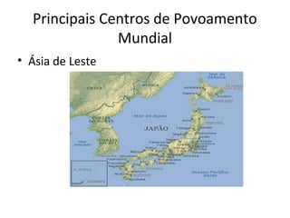 Principais Centros de Povoamento
Mundial
• Ásia de Leste
 