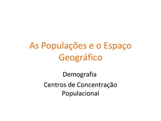 As Populações e o Espaço
Geográfico
Demografia
Centros de Concentração
Populacional
 