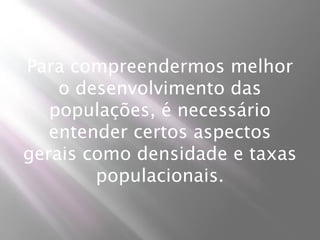 Para compreendermos melhor
    o desenvolvimento das
   populações, é necessário
   entender certos aspectos
gerais como densidade e taxas
        populacionais.
 