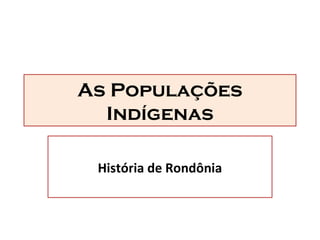As Populações
Indígenas
História de Rondônia
 