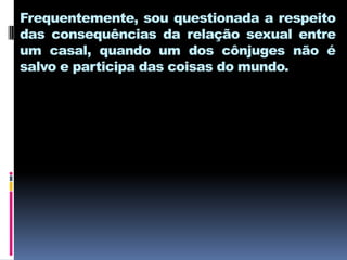 Frequentemente, sou questionada a respeito
das consequências da relação sexual entre
um casal, quando um dos cônjuges não é
salvo e participa das coisas do mundo.
 