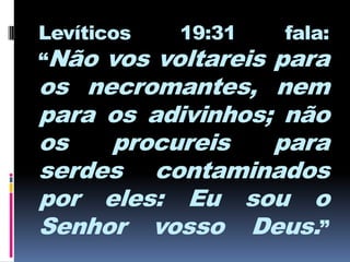 Levíticos   19:31   fala:
“Não vos voltareis para
os necromantes, nem
para os adivinhos; não
os   procureis     para
serdes contaminados
por eles: Eu sou o
Senhor vosso Deus.”
 
