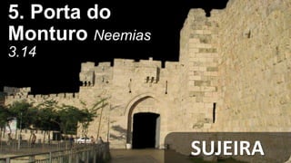 SUJEIRA
5. Porta do
Monturo Neemias
3.14
 