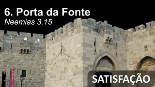 SATISFAÇÃO
6. Porta da Fonte
Neemias 3.15
 