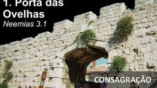 1. Porta das
Ovelhas
Neemias 3.1
CONSAGRAÇÃO
 