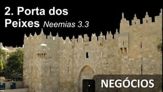 NEGÓCIOS
2. Porta dos
Peixes Neemias 3.3
 
