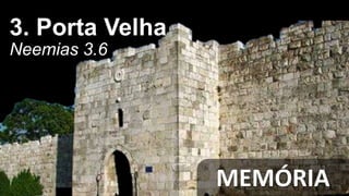 MEMÓRIA
3. Porta Velha
Neemias 3.6
 