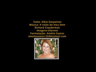 Texto- Zíbia Gaspareto
Música- A noite do meu bem
Richard Clayderman
Imagens-internet
Formatação- Amélia Soares
ameliasoares-55@hotmail.com
 