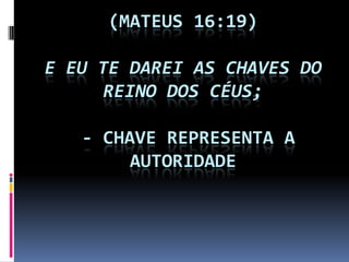 (MATEUS 16:19)

E EU TE DAREI AS CHAVES DO
      REINO DOS CÉUS;

   - CHAVE REPRESENTA A
        AUTORIDADE
 
