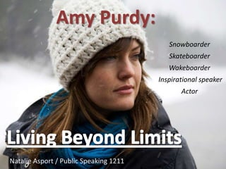 Amy Purdy:
                                           Snowboarder
                                           Skateboarder
                                           Wakeboarder
                                        Inspirational speaker
                                               Actor




Natalie Asport / Public Speaking 1211
 