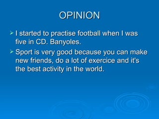 OPINION I started to practise football when I was five in CD. Banyoles.  Sport is very good because you can make new friends, do a lot of exercice and it's the best activity in the world. 