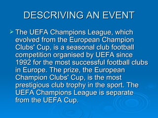DESCRIVING AN EVENT <ul><li>The UEFA Champions League, which evolved from the European Champion Clubs' Cup, is a seasonal ...