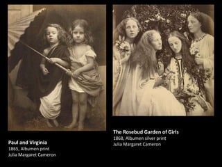 The Rosebud Garden of Girls
Paul and Virginia
1865, Albumen print
Julia Margaret Cameron

1868, Albumen silver print
Julia Margaret Cameron

 