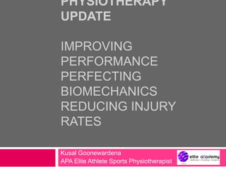 PHYSIOTHERAPY
UPDATE
IMPROVING
PERFORMANCE
PERFECTING
BIOMECHANICS
REDUCING INJURY
RATES
Kusal Goonewardena
APA Elite Athlete Sports Physiotherapist
 