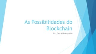 As Possibilidades do
Blockchain
Por: Gabriel Branquinho
 