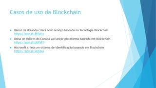 Casos de uso da Blockchain
 Banco da Holanda criará novo serviço baseado na Tecnologia Blockchain
https://goo.gl/8Nkb1z
 Bolsa de Valores do Canadá vai lançar plataforma baseada em Blockchain
https://goo.gl/pBPVFP
 Microsoft criará um sistema de identificação baseado em Blockchain
https://goo.gl/xU6zxa
 