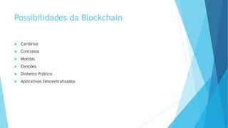 Possibilidades da Blockchain
 Cartórios
 Contratos
 Moedas
 Eleições
 Dinheiro Público
 Aplicativos Descentralizados
 
