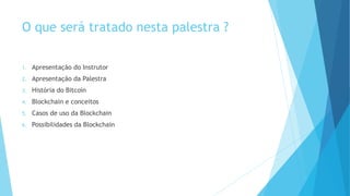 O que será tratado nesta palestra ?
1. Apresentação do Instrutor
2. Apresentação da Palestra
3. História do Bitcoin
4. Blockchain e conceitos
5. Casos de uso da Blockchain
6. Possibilidades da Blockchain
 
