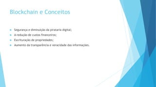 Blockchain e Conceitos
 Segurança e diminuição da pirataria digital;
 A redução de custos financeiros;
 Escrituração de propriedades;
 Aumento da transparência e veracidade das informações.
 