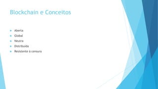 Blockchain e Conceitos
 Aberta
 Global
 Neutra
 Distribuída
 Resistente à censura
 