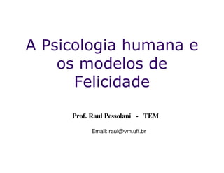 A Psicologia humana e
    os modelos de
      Felicidade

     Prof. Raul Pessolani - TEM

          Email: raul@vm.uff.br
 