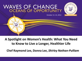 October 11–13, 2012




A Spotlight on Women’s Health: What You Need
    to Know to Live a Longer, Healthier Life
 Chef Raymond Lee, Donna Lee, Shirley Nathan-Pulliam
 