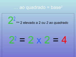 … ao quadrado = base2 
22 diz-se 2 elevado a 2 ou 2 ao quadrado 
22 = 2 x 2 = 4 
 
