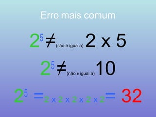 Erro mais comum 
25 ≠(não é igual a) 
2 x 5 
25 ≠(não é igual a)10 
25 =2 x 2 x 2 x 2 x 2= 32 
