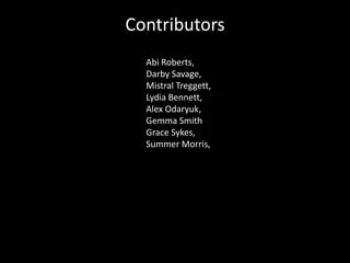Contributors
  Abi Roberts,
  Darby Savage,
  Mistral Treggett,
  Lydia Bennett,
  Alex Odaryuk,
  Gemma Smith
  Grace Sykes,
  Summer Morris,
 