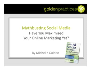 Mythbus(ng	
  Social	
  Media	
  	
  
Have	
  You	
  Maximized	
  	
  
Your	
  Online	
  Marke(ng	
  Yet?	
  
By	
  Michelle	
  Golden	
  
 
