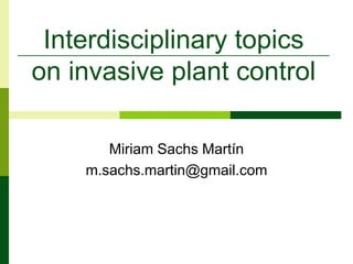 Interdisciplinary topics on invasive plant control Miriam Sachs Martín m.sachs.martin@gmail.com 