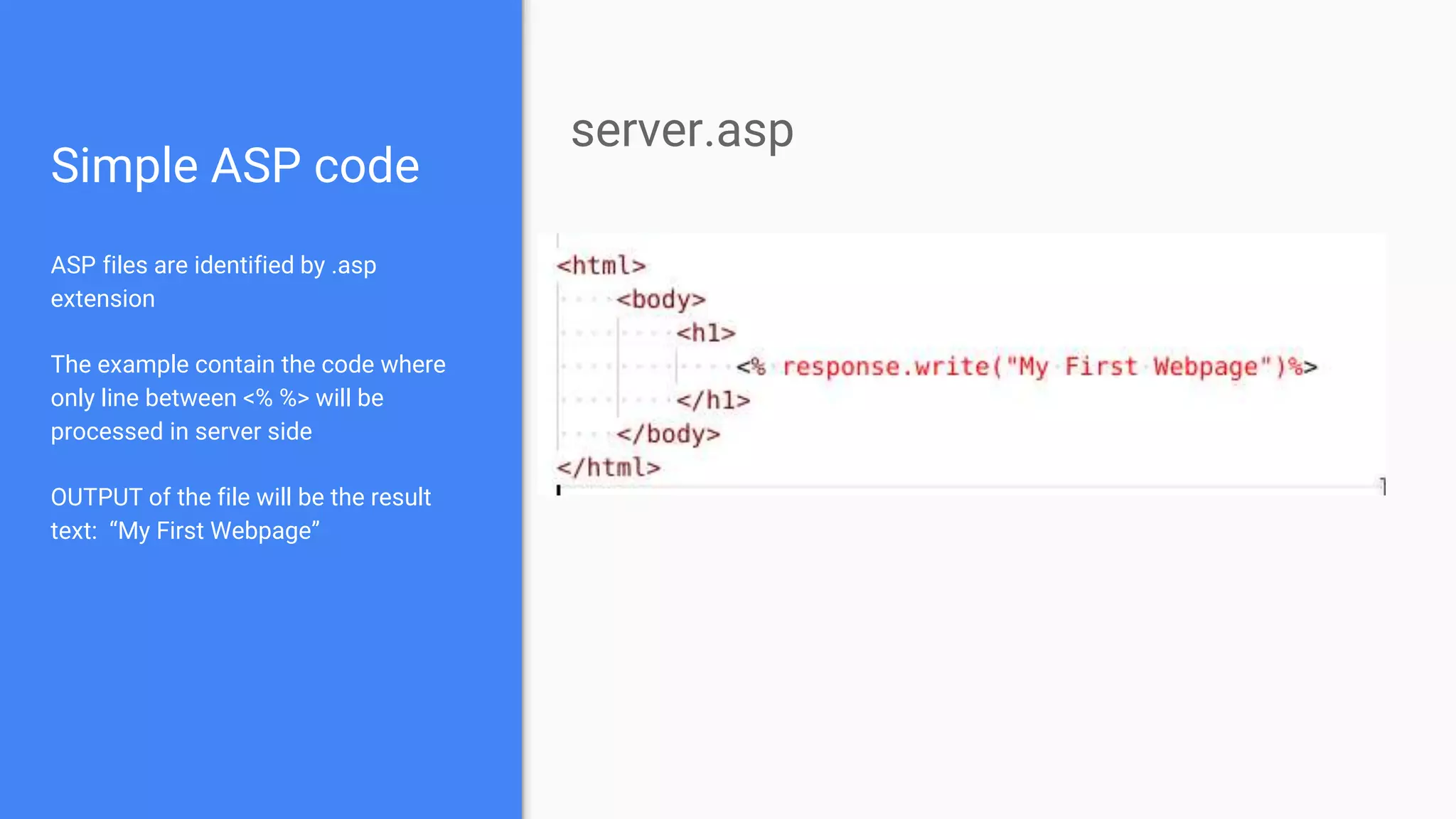 Simple ASP code
ASP files are identified by .asp
extension
The example contain the code where
only line between <% %> will be
processed in server side
OUTPUT of the file will be the result
text: “My First Webpage”
server.asp
 