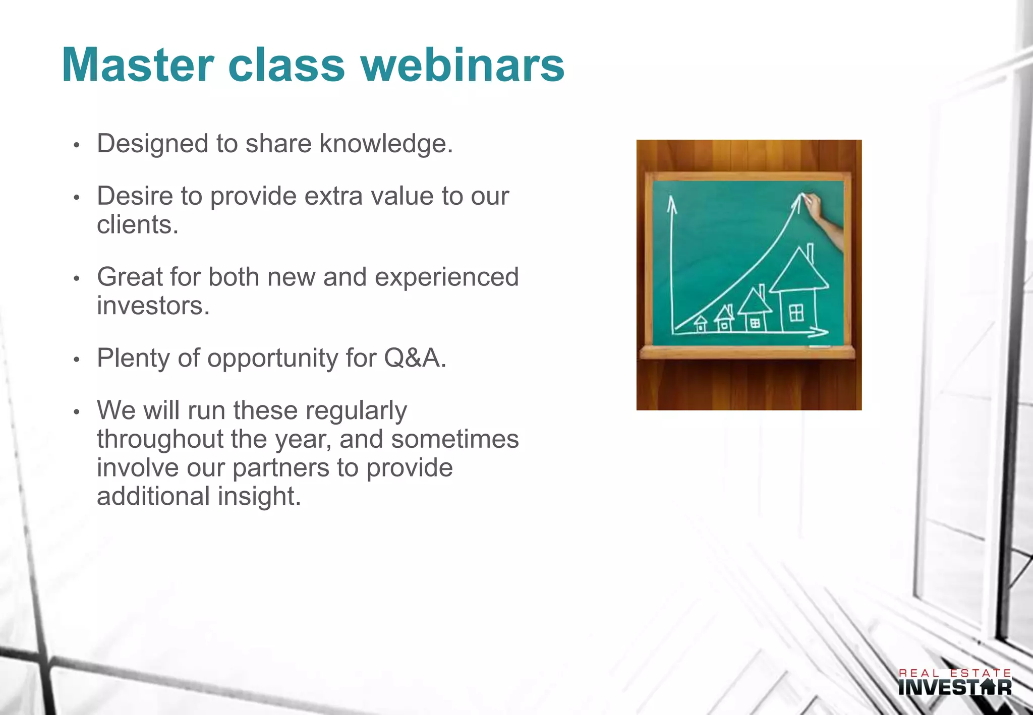 Master class webinars
• Designed to share knowledge.
• Desire to provide extra value to our
clients.
• Great for both new and experienced
investors.
• Plenty of opportunity for Q&A.
• We will run these regularly
throughout the year, and sometimes
involve our partners to provide
additional insight.
 