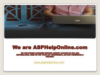 We are ASPHelpOnline.com
WE ARE UNIQUE ACADEMIC WRITING AGENCY LOCATED IN USA AND
NETHERLANDS. HIRE US FOR YOUR ASP ASSIGNMENT, ASP.NET HOMEWORK &
PROJECT.
www.asphelponline.com
 
