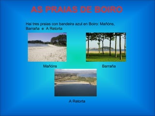 AS PRAIAS DE BOIRO
Hai tres praias con bandeira azul en Boiro: Mañóns,
Barraña e A Retorta




          Mañóns                           Barraña




                        A Retorta
 