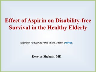 Effect of Aspirin on Disability-free
Survival in the Healthy Elderly
Aspirin in Reducing Events in the Elderly (ASPREE)
Kerolus Shehata, MD
 