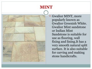 MINT Gwalior MINT, more popularly known as Gwalior Greenish White. Gwalior Mint sandstone or Indian Mint Sandstone is suitable for use as flooring, wall fixing and lining.It has a very smooth natural split surface. It is also suitable for carving and making stone handicrafts. 