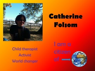 Catherine
                   Folsom

                   I am a
Child therapist
    Activist
                   citizen
World changer      of
 