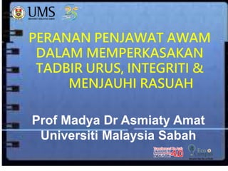 PERANAN PENJAWAT AWAM
DALAM MEMPERKASAKAN
TADBIR URUS, INTEGRITI &
MENJAUHI RASUAH
Prof Madya Dr Asmiaty Amat
Universiti Malaysia Sabah
 